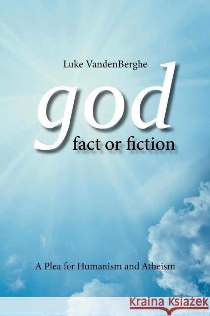God - Fact or Fiction: A Plea for Humanism and Atheism Luke Vandenberghe 9781496981929 Authorhouse