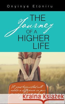 The Journey of a Higher Life: 70 Great Lessons That Will Make a Difference in Your Journey and Inspire You to Live as a Winner Onyinye Etoniru 9781496983022 Authorhouse