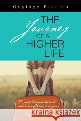 The Journey of a Higher Life: 70 Great Lessons That Will Make a Difference in Your Journey and Inspire You to Live as a Winner Onyinye Etoniru 9781496983039