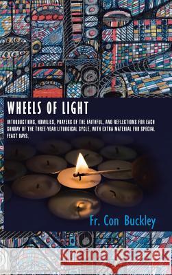 Wheels of Light: Introductions, Homilies, Prayers of the Faithful, and Reflections for each Sunday of the Three-Year Liturgical Cycle, Buckley, Con 9781496984098