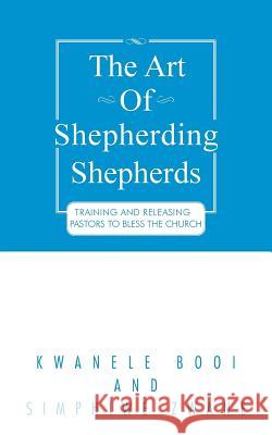 The Art of Shepherding Shepherds: Training and Releasing Pastors to Bless the Church Kwanele Booi 9781496984623 Authorhouse