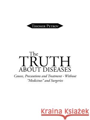 The Truth about Diseases: Causes, Precautions and Treatment - Without Medicines and Surgeries Tihomir Petrov 9781496984852