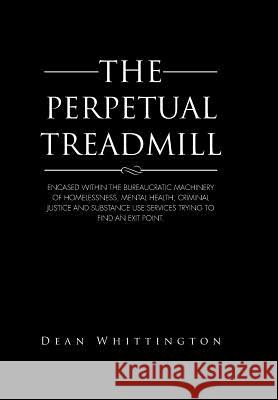 The Perpetual Treadmill: Encased within the bureaucratic machinery of homelessness, mental health, criminal justice and substance use services Whittington, Dean 9781496985682 Authorhouse