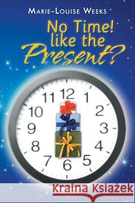 No Time! Like the Present? Marie-Louise Weeks 9781496990075 Authorhouse