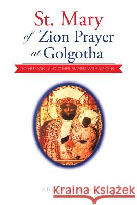 St. Mary of Zion Prayer at Golgotha: To Her Son! And Other Prayers with Visions! Johnson, Alfredo 9781496992659 Authorhouse