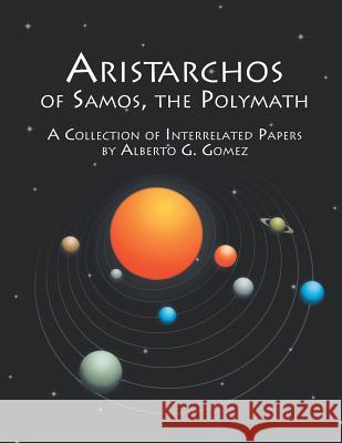 Aristarchos of Samos the Polymath: A collection of interrelated papers Gomez, Alberto G. 9781496994233 Authorhouse