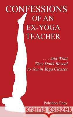 Confessions of an Ex-Yoga Teacher: . . . And What They Don't Reveal to You in Yoga Classes Choy, Pohshon 9781496995339