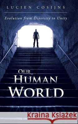 Our Human World: Evolution from Diversity to Unity Lucien Cosijns 9781496999610 Authorhouse