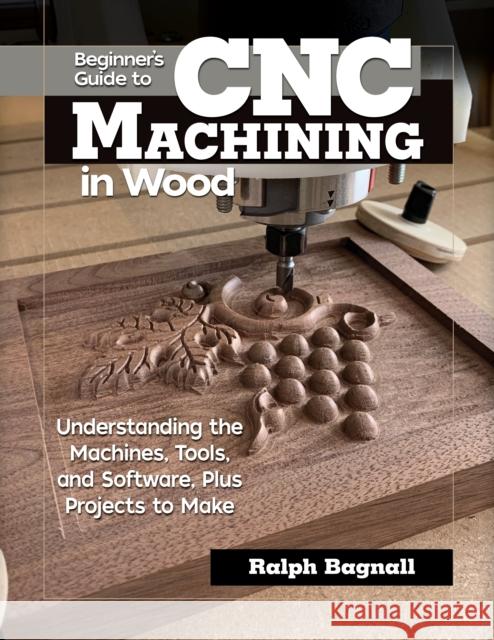 Beginner's Guide to CNC Woodworking: Understanding the Machines, Tools and Software, Plus Projects to Make Steven James Thompson 9781497100589 Fox Chapel Publishing