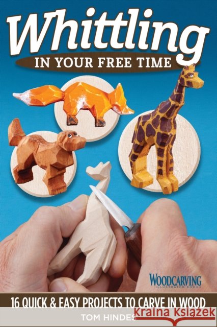Whittling in Your Free Time: 16 Quick & Easy Projects to Carve in Wood Tom Hindes 9781497100701 Fox Chapel Publishing