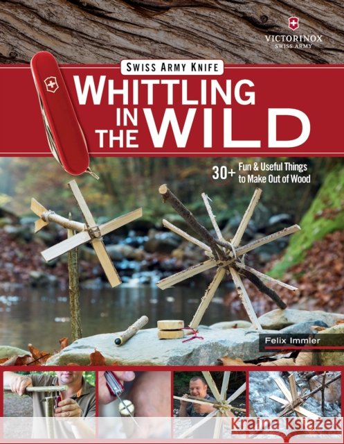 Victorinox Swiss Army Knife Whittling in the Wild: 30+ Fun & Useful Things to Make Using Your Swiss Army Knife Felix Immler 9781497100718 Fox Chapel Publishing
