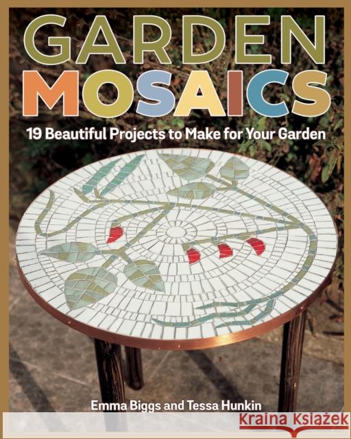 Garden Mosaics: 19 Beautiful Projects to Make for Your Garden Emma Biggs Tessa Hunkin 9781497100749