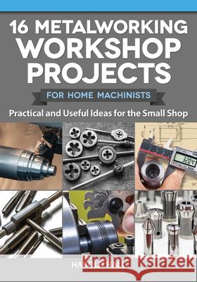 16 Metalworking Workshop Projects for Home Machinists: Practical & Useful Ideas for the Small Shop Harold Hall 9781497101975