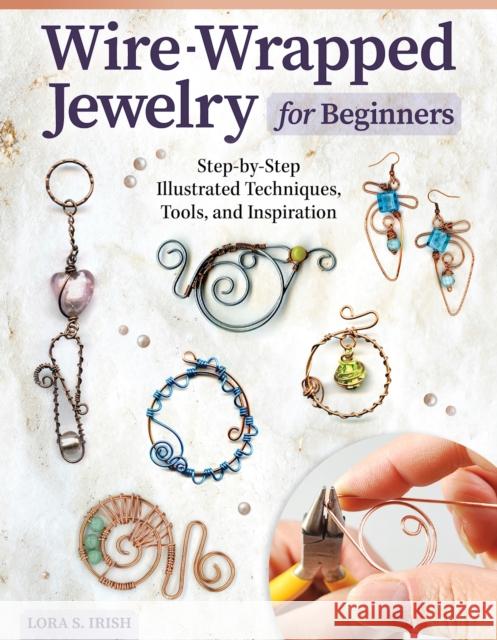 Wire-Wrapped Jewelry for Beginners: Step-by-Step Illustrated Techniques, Tools, and Inspiration Lora S. Irish 9781497103139