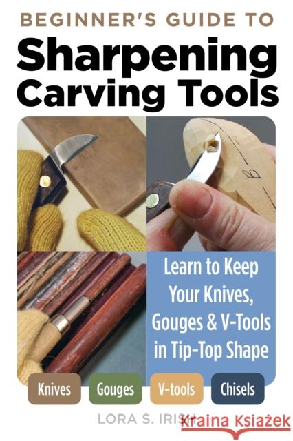 Beginner's Guide to Sharpening Carving Tools: Learn to Keep Your Knives, Gouges & V-Tools in Tip-Top Shape Lora S. Irish 9781497103306
