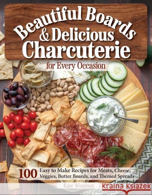 Beautiful Boards & Delicious Charcuterie for Every Occasion: 100 Easy to Make Recipes Kate Woodson 9781497103832