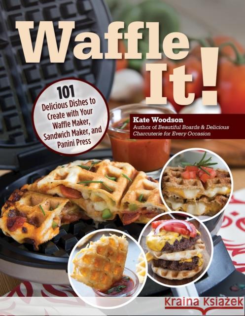 Waffle It!: 101 Delicious Dishes to Create with Your Waffle Maker, Sandwich Maker, and Panini Press Kate Woodson 9781497103917 Fox Chapel Publishing
