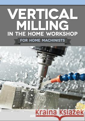 Vertical Milling in the Home Workshop for Home Machinists Arnold Throp 9781497105249 Fox Chapel Publishing