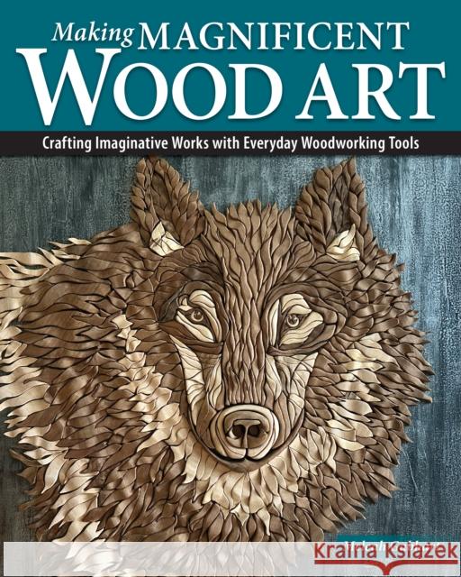 Making Magnificent Wood Art: Crafting Imaginative Works with Everyday Woodworking Tools Meleah Gabhart 9781497105546