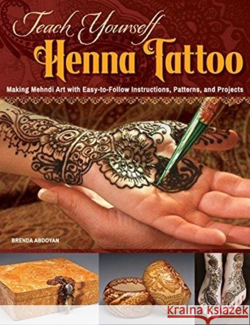 Teach Yourself Henna Tattoo: Making Mehndi Art with Easy-to-Follow Instructions, Patterns, and Projects Brenda Abdoyan 9781497200708 Design Originals