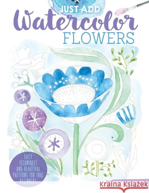 Just Add Watercolor Flowers: Easy Techniques and Beautiful Patterns for True Beginners Robin Pickens 9781497203730 Design Originals