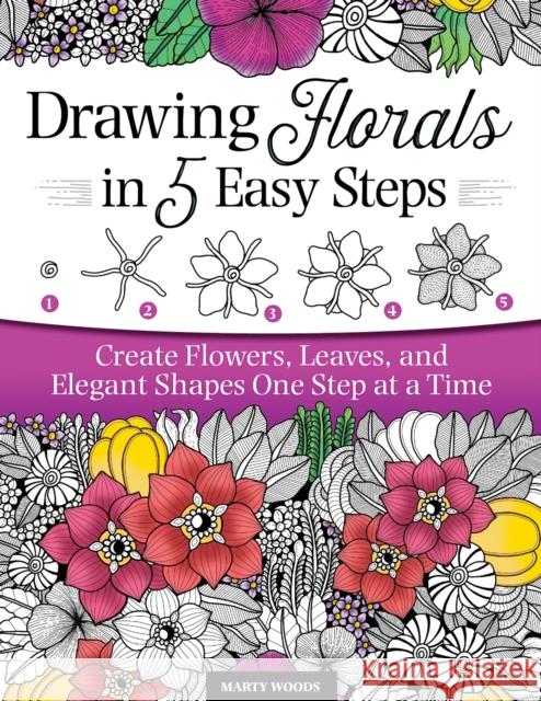 Drawing Florals in 5 Easy Steps: Create Flowers, Leaves, and Elegant Shapes One Step at a Time Marty Woods 9781497205666