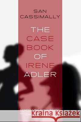 The Case Book of Irene Adler: The Irene Adler Trilogy San Cassimally 9781497301573 Createspace