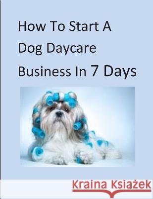 How To Start A Dog Daycare Business In 7 Days Savage, B. a. 9781497302679 Createspace