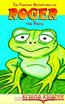 The Further Adventures of Roger the Frog James Sutherland 9781497304499 Createspace