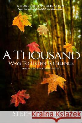 A Thousand Ways to Listen to Silence: Poetry for Ordinary Mystics Stephen Roberts 9781497304628 Createspace