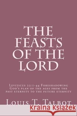 The Feasts of the Lord: Leviticus 23:1-44 Foreshadowing God's plan of the ages from the past eternity to the future eternity Talbot, Louis T. 9781497304758 Createspace