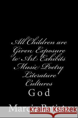 All Children are Given Exposure to Art Exhibits Music Poetry Literature Cultures: God Batiste, Marcia 9781497306745 Createspace