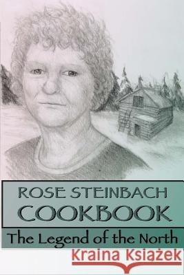 Rose Steinbach Cookbook: The Legend of the North Rose Steinbach Wesley Shipley James Shipley 9781497308718 Createspace