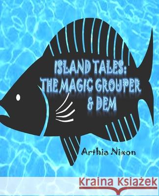 Island Tales: The Magic Grouper & Dem: Island Tales: The Magic Grouper & Dem Arthia Nixon 9781497311534 Createspace Independent Publishing Platform