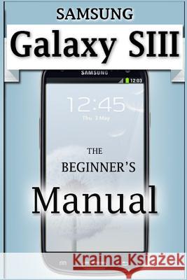 Samsung Galaxy S3 Manual: The Beginner's User's Guide to the Galaxy S3 Francis Monico 9781497312128