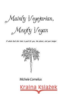 Mainly Vegetarian, Mostly Vegan: A whole food diet that is good for you, the planet, and your budget Cornelius, Michele S. 9781497312876 Createspace