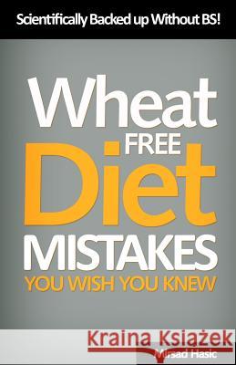 Wheat Free Diet Mistakes You Wish You Knew: Scientifically Backed Up Without B.S Mirsad Hasic 9781497314900 Createspace