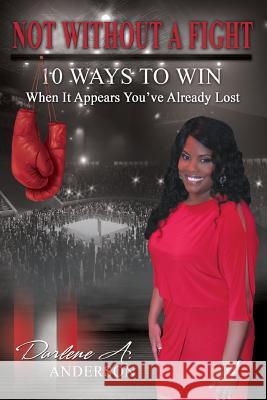 Not Without A Fight: 10 Ways to Win When It Appears You've Already Lost Anderson, Darlene A. 9781497316621 Createspace