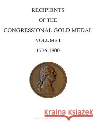 Recipients of the Congressional Gold Medal: Volume I, 1776-1900 Eric R. Caubarreaux 9781497316829