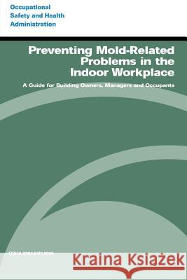 Preventing Mold-Related Problems in the Indoor Workplace: A Guide for Building Owners, Managers and Occupants U. S. Department of Labor Occupational Safety and Administration 9781497317550 Createspace