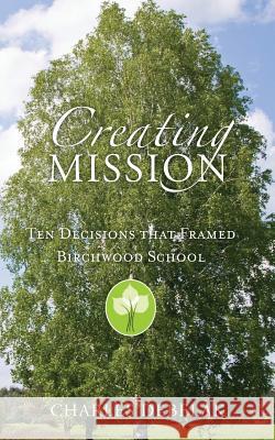 Creating Mission: Ten Decisions that Framed Birchwood School Debelak, Charles 9781497320437