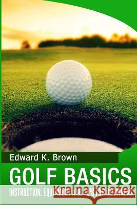 Golf Basics: Instruction, Equipment and Tips for Beginners Edward K. Brown 9781497322097