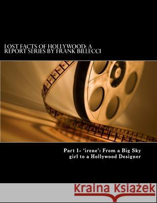 Lost Facts of Hollywood: A Report Series by Frank Billecci: Part 1- 'irene' From a Big Sky girl to a Hollywood Designer Billecci, Frank 9781497322585 Createspace