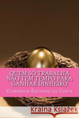 Quem so trabalha nao tem tempo para ganhar dinheiro Cleberson Eduardo Da Costa 9781497322677 Createspace Independent Publishing Platform