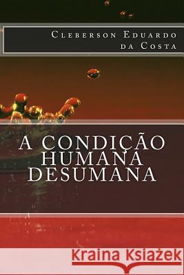 A condicao Humana Desumana Da Costa, Cleberson Eduardo 9781497323391 Createspace