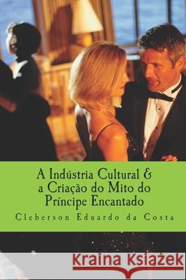 A industria Cultural & a Criacao do mito do Principe encantado Da Costa, Cleberson Eduardo 9781497326002 Createspace