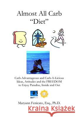 The Almost All Carb Diet...: Carb-Advantageous and Carb-A-Licious Ideas, Attitudes and the FREEDOM to Enjoy Paradise, Inside and Out! Fenicato, Esq Ph. D. Maryann 9781497326460 Createspace