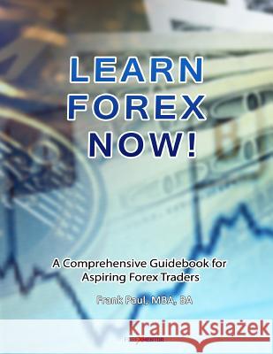 Learn Forex Now!: A Comprehensive Guidebook for Aspiring Forex Traders MR Frank Paul 9781497327764