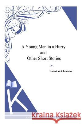 A Young Man in a Hurry and Other Short Stories Robert W. Chambers 9781497333598 Createspace