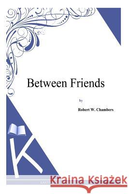 Between Friends Robert W. Chambers 9781497333642 Createspace